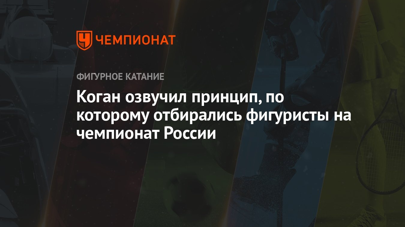 Коган озвучил принцип, по которому отбирались фигуристы на чемпионат России  - Чемпионат