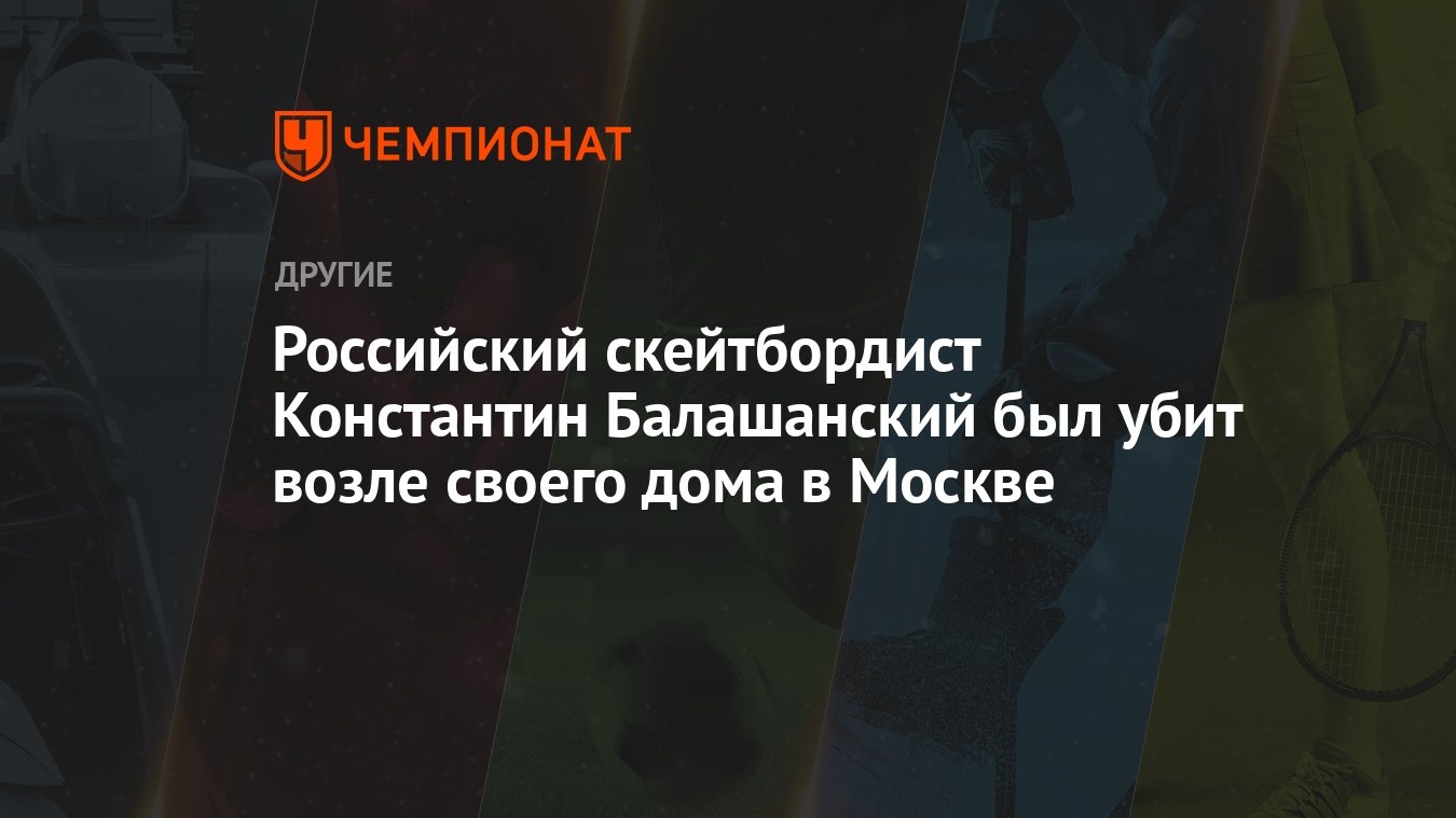 Российский скейтбордист Константин Балашанский был убит возле своего дома в  Москве - Чемпионат