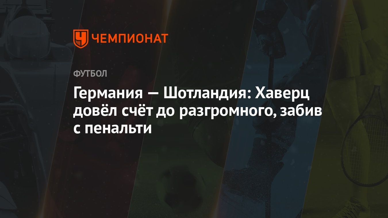 Германия — Шотландия: Хаверц довёл счёт до разгромного, забив с пенальти