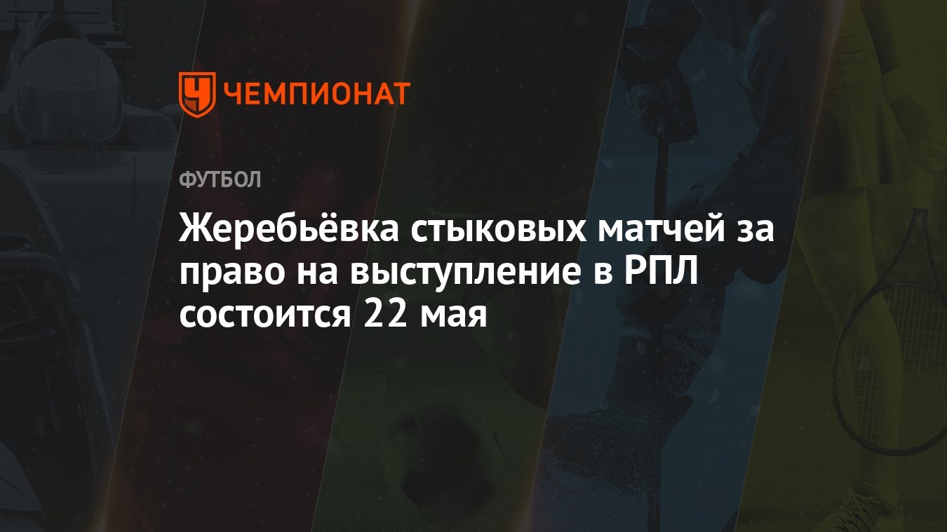 Жеребьёвка стыковых матчей за право на выступление в РПЛ состоится 22 мая