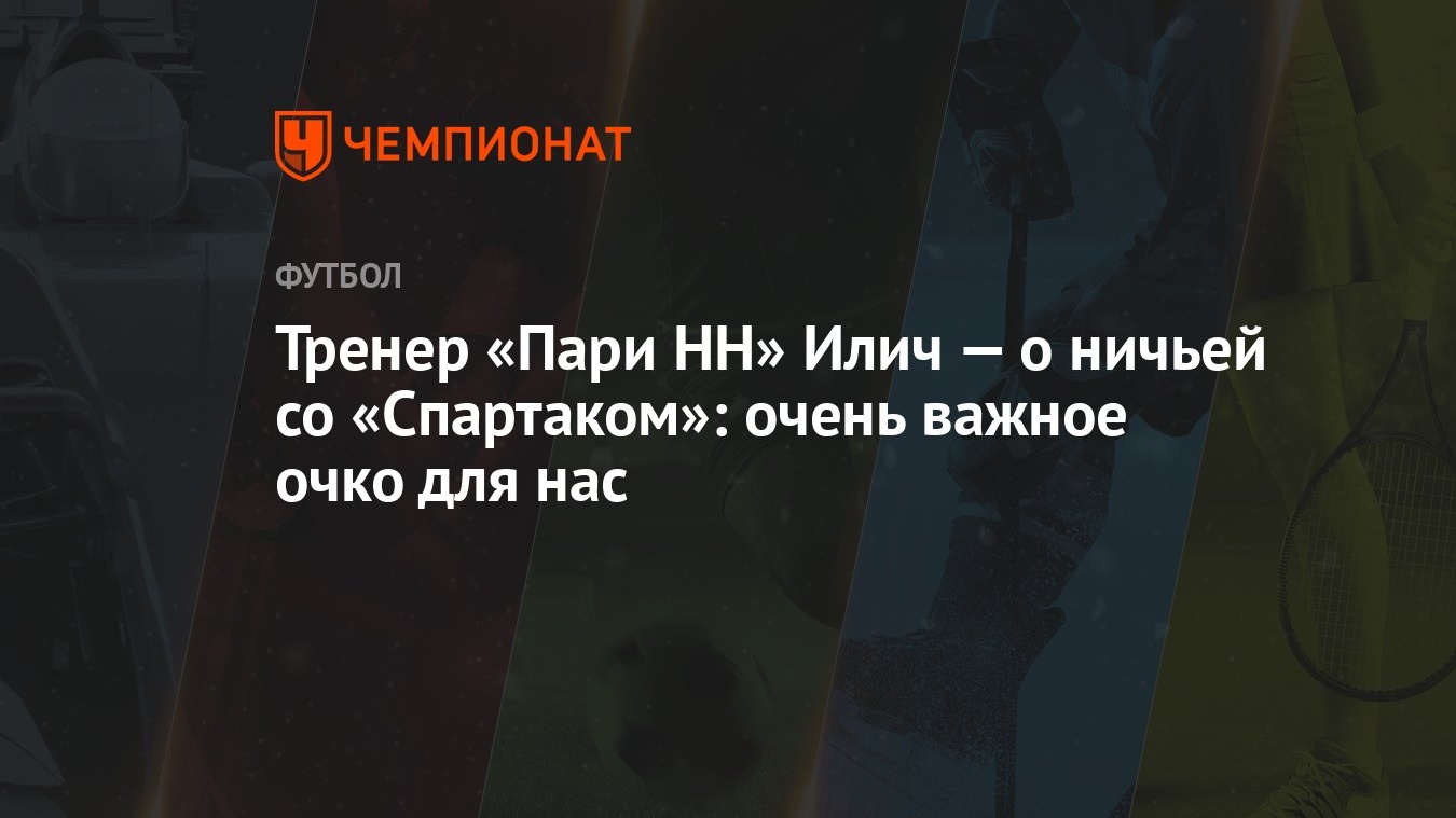 Тренер «Пари НН» Илич — о ничьей со «Спартаком»: очень важное очко для нас