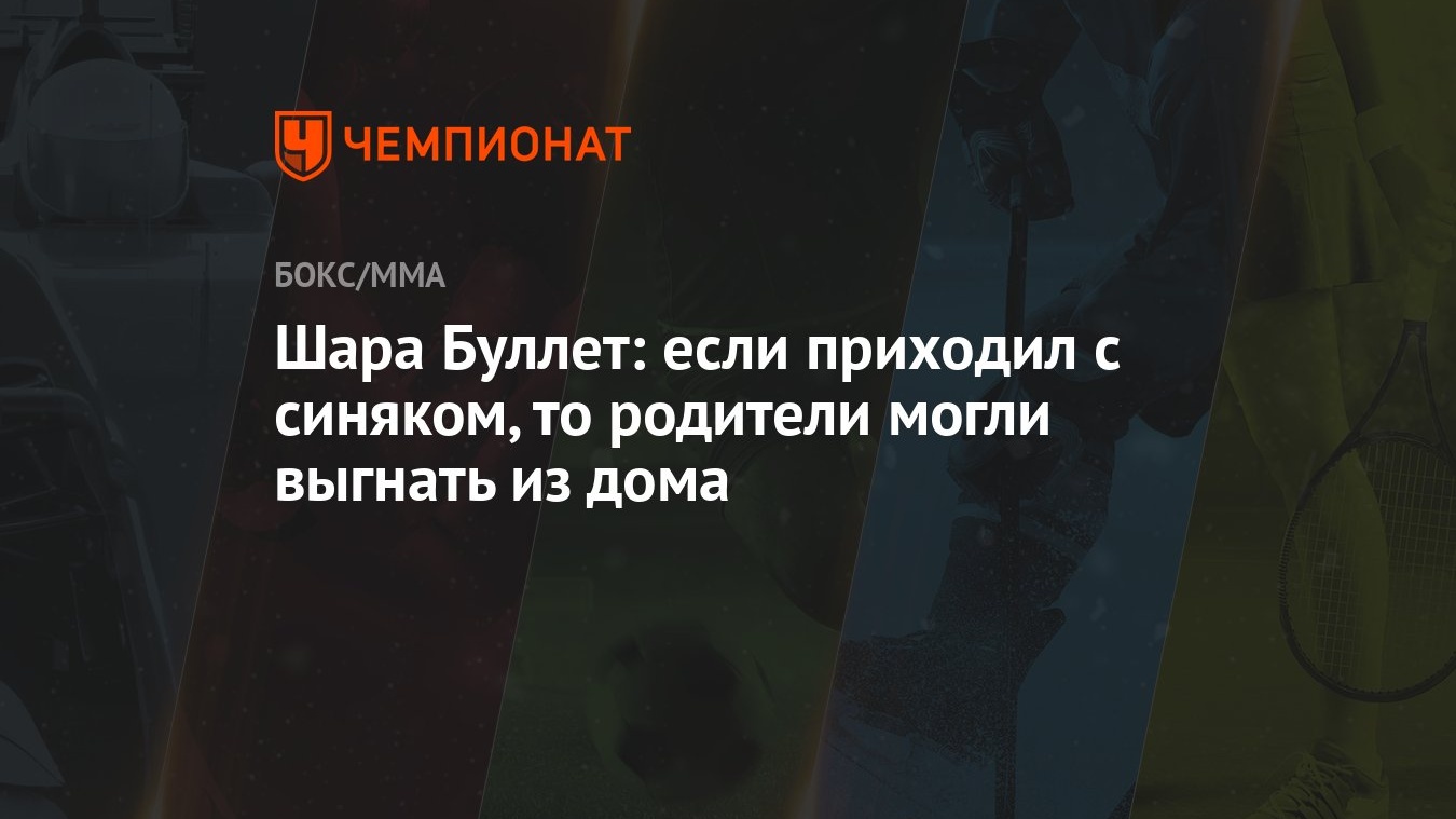 Шара Буллет: если приходил с синяком, то родители могли выгнать из дома