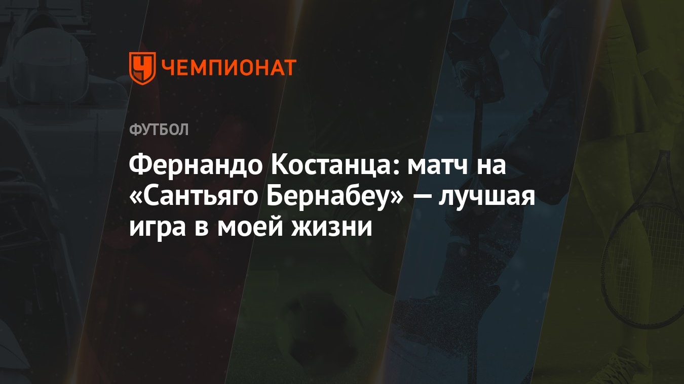 Фернандо Костанца: матч на «Сантьяго Бернабеу» — лучшая игра в моей жизни -  Чемпионат