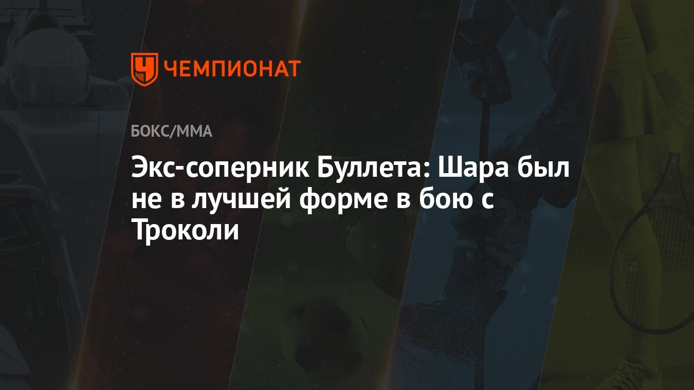 Экс-соперник Буллета: Шара был не в лучшей форме в бою с Троколи - Чемпионат