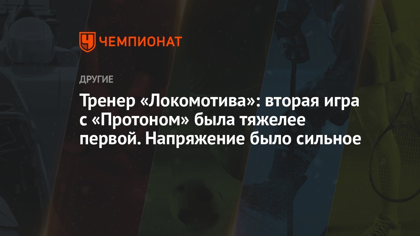 Тренер «Локомотива»: вторая игра с «Протоном» была тяжелее первой.  Напряжение было сильное - Чемпионат