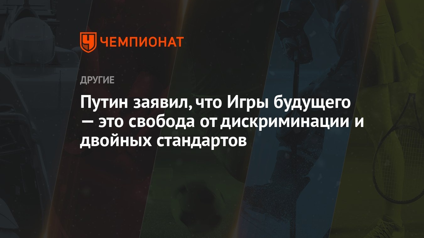 Путин заявил, что Игры будущего — это свобода от дискриминации и двойных  стандартов - Чемпионат