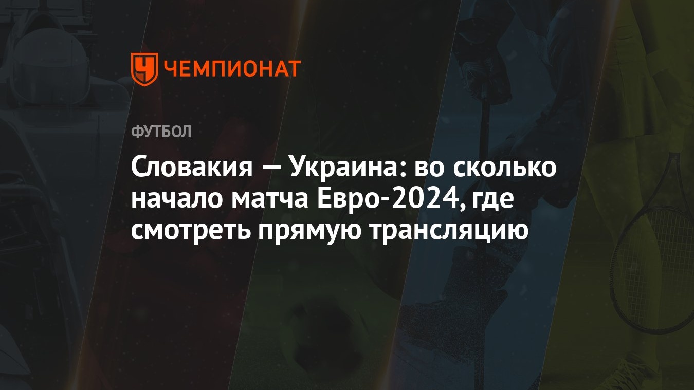 Словакия — Украина: во сколько начало матча Евро-2024, где смотреть прямую  трансляцию