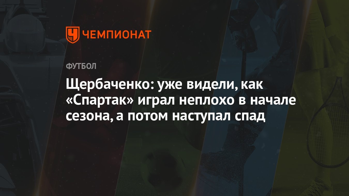 Щербаченко: уже видели, как «Спартак» играл неплохо в начале сезона, а  потом наступал спад - Чемпионат