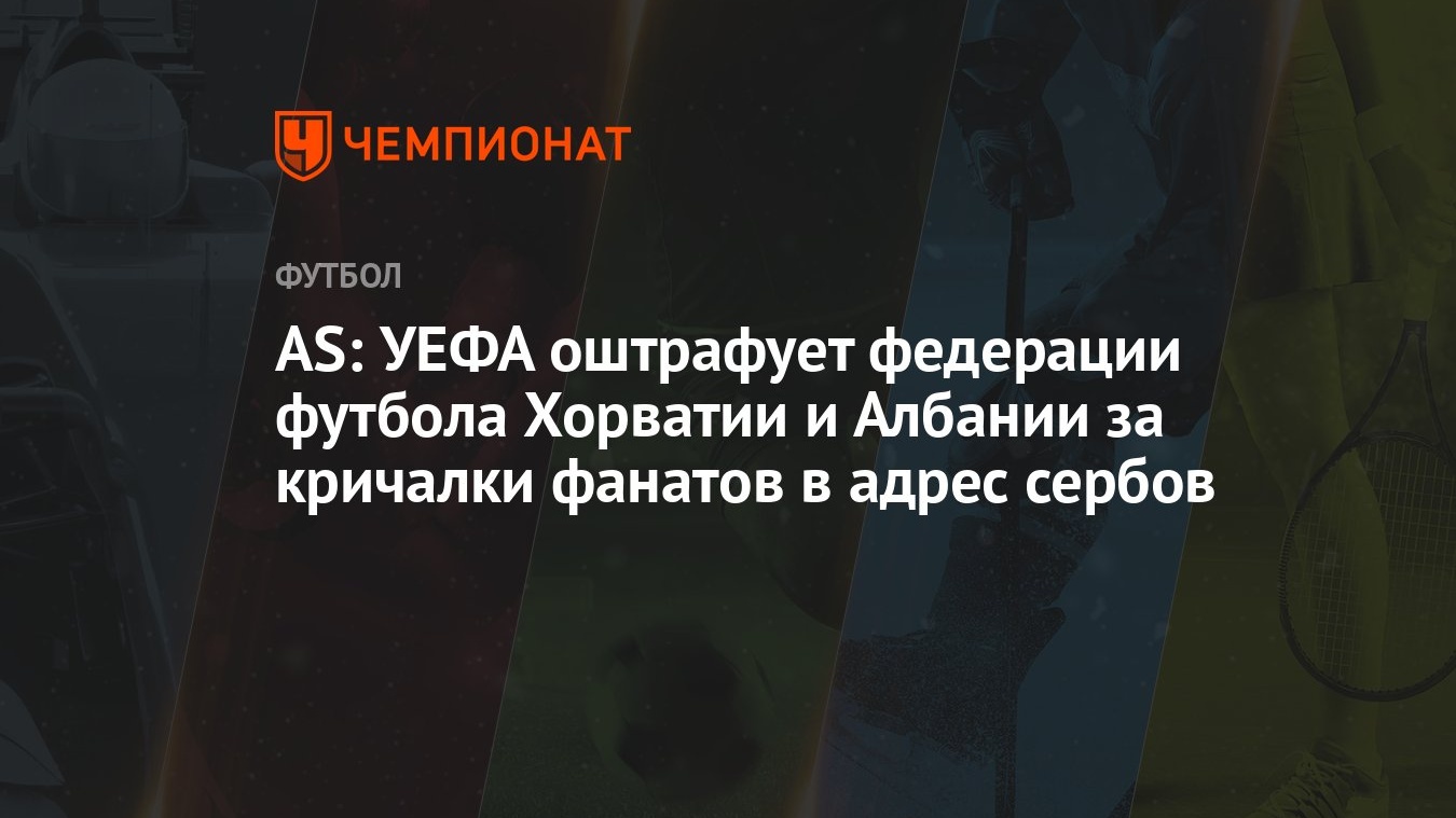 AS: УЕФА оштрафует федерации футбола Хорватии и Албании за кричалки фанатов  в адрес сербов