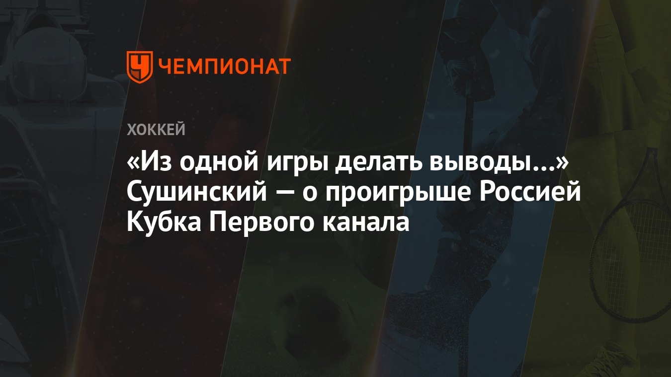 Из одной игры делать выводы…» Сушинский — о проигрыше Россией Кубка Первого  канала - Чемпионат