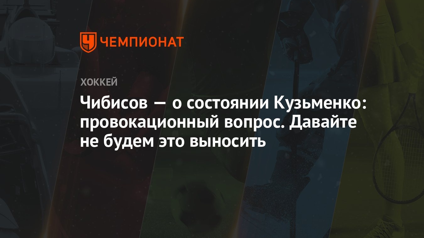 Чибисов — о состоянии Кузьменко: провокационный вопрос. Давайте не будем  это выносить - Чемпионат