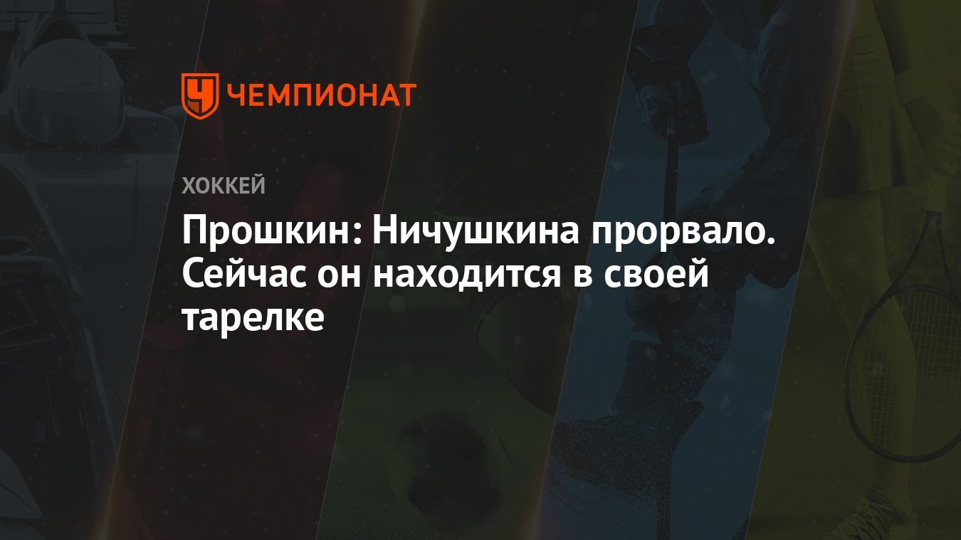 Прошкин: Ничушкина прорвало. Сейчас он находится в своей тарелке - Чемпионат