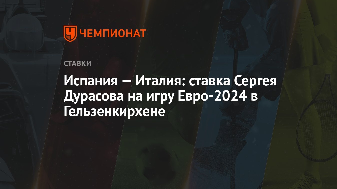 Испания — Италия: ставка Сергея Дурасова на игру Евро-2024 в Гельзенкирхене  - Чемпионат