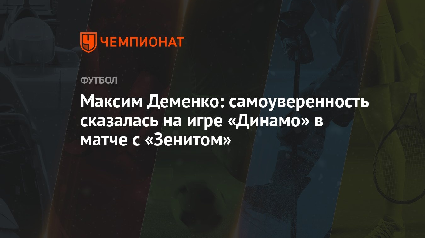 Максим Деменко: самоуверенность сказалась на игре «Динамо» в матче с  «Зенитом» - Чемпионат