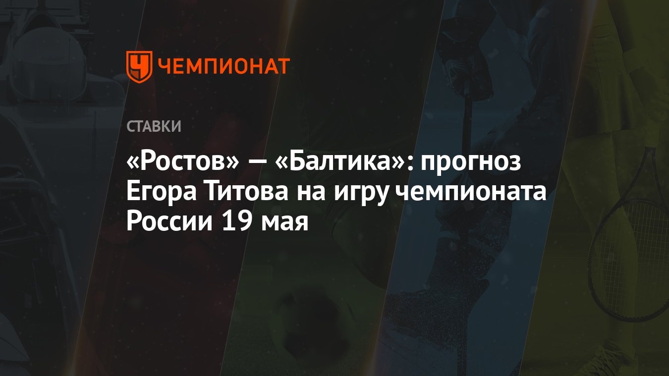 Ростов» — «Балтика»: прогноз Егора Титова на игру чемпионата России 19 мая  - Чемпионат