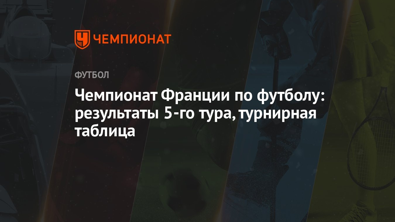 Чемпионат Франции по футболу: результаты 5-го тура, турнирная таблица -  Чемпионат