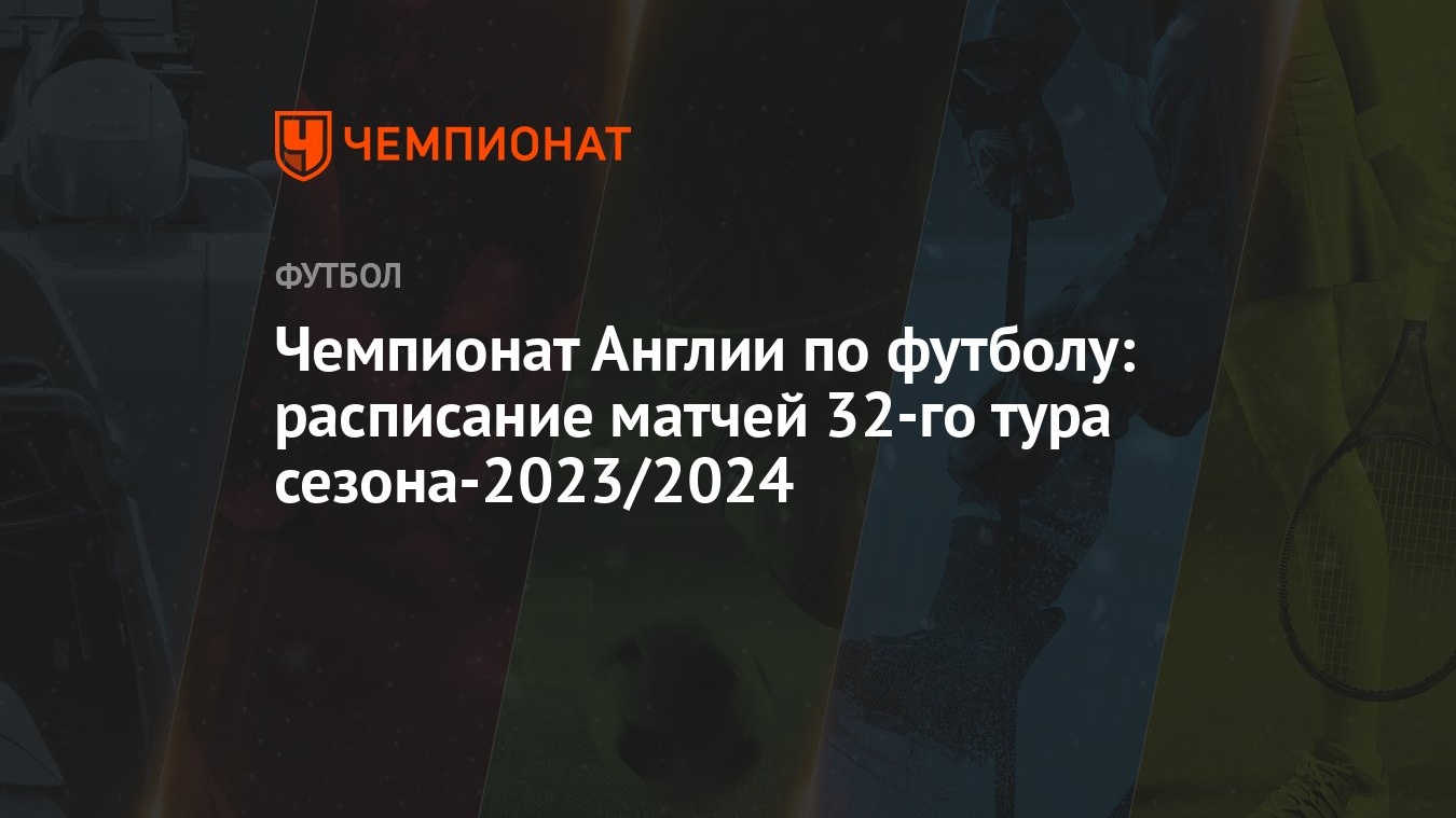 Чемпионат Англии по футболу: расписание матчей 32-го тура сезона-2023/2024  - Чемпионат