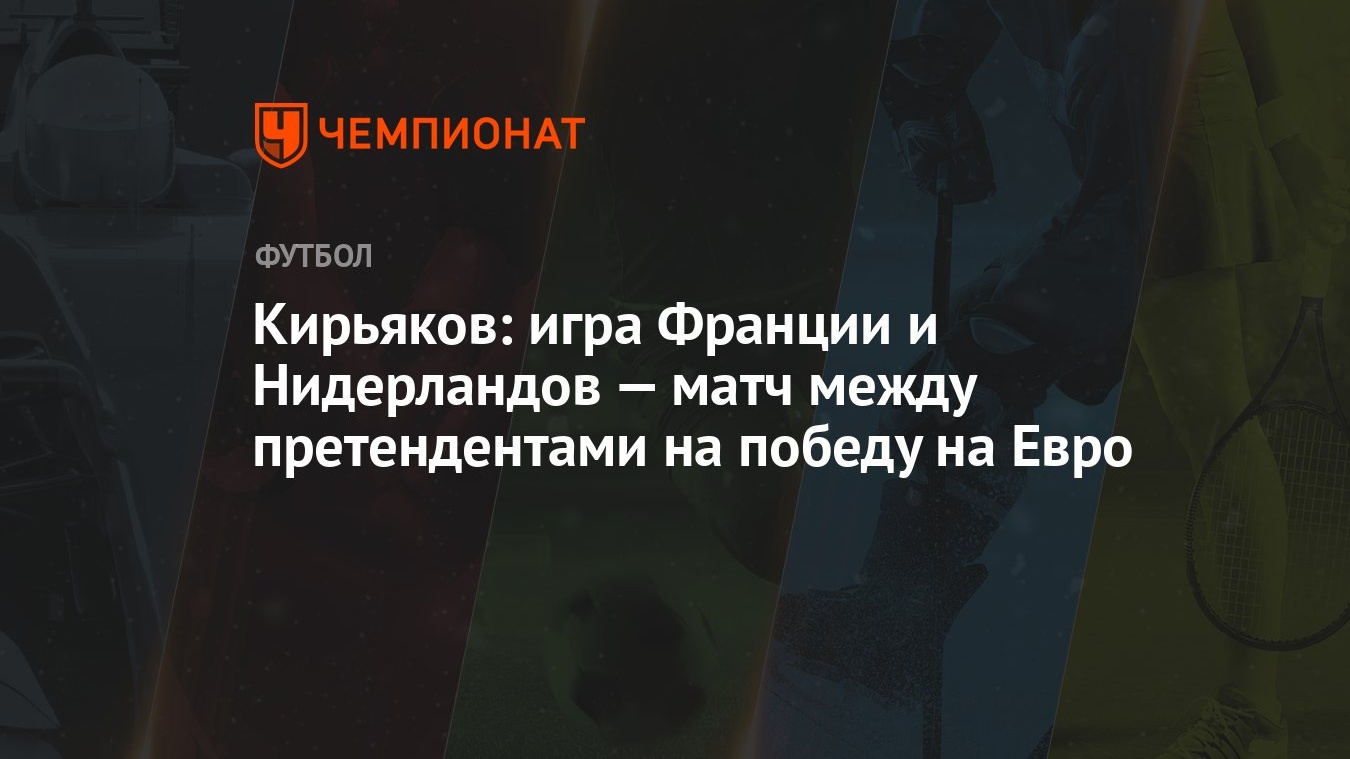 Кирьяков: игра Франции и Нидерландов — матч между претендентами на победу  на Евро