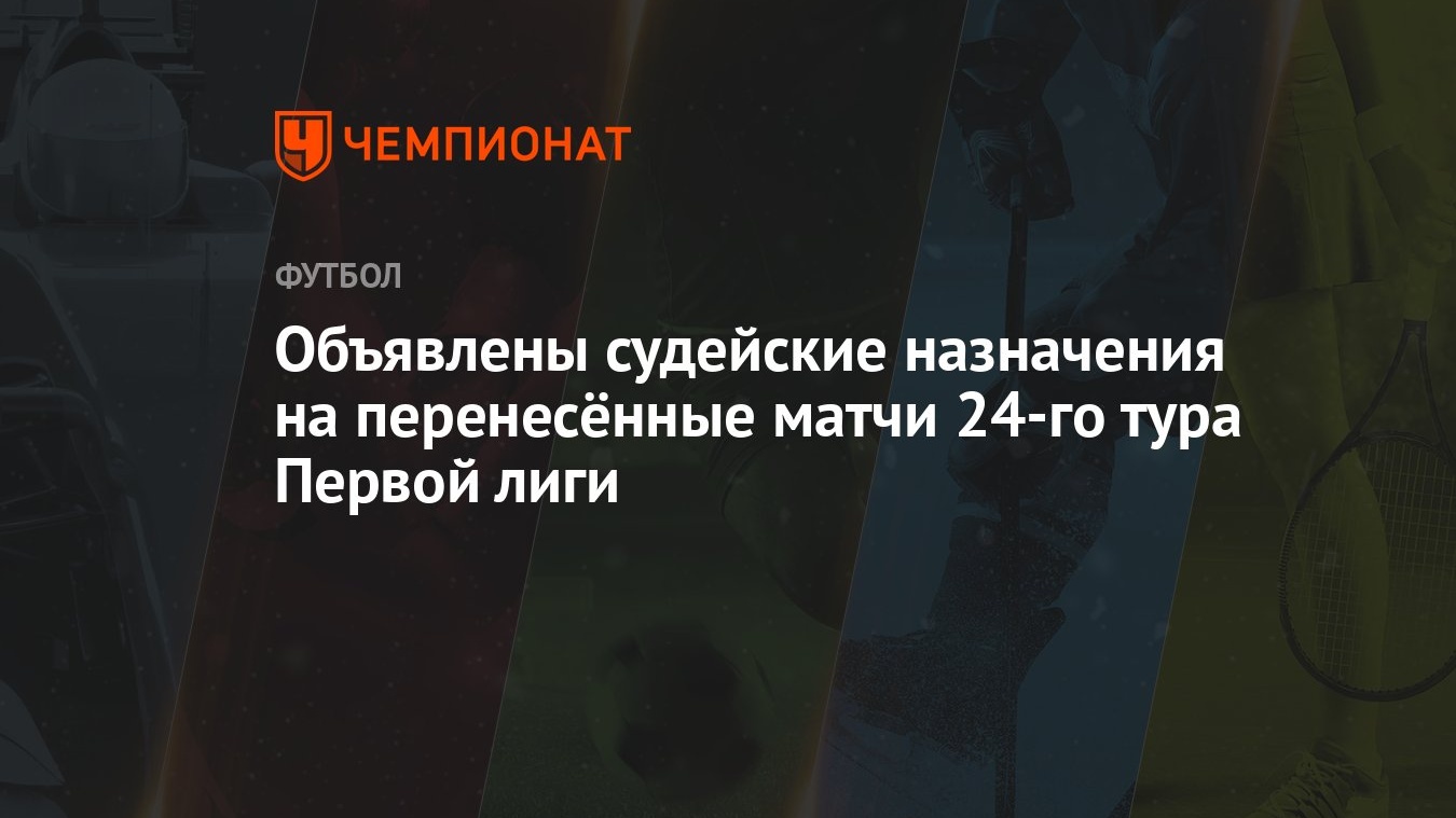 Объявлены судейские назначения на перенесённые матчи 24-го тура Первой лиги