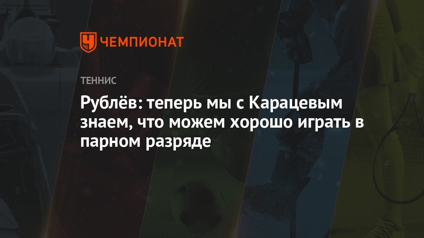 Рублёв: теперь мы с Карацевым знаем, что можем хорошо играть в парном  разряде - Чемпионат