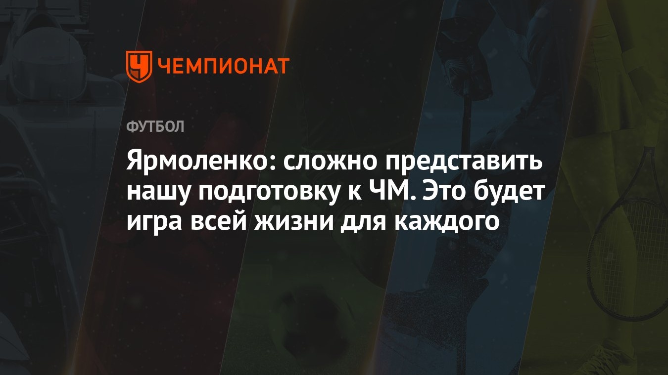 Ярмоленко: сложно представить нашу подготовку к ЧМ. Это будет игра всей  жизни для каждого - Чемпионат