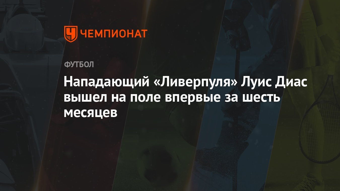 Нападающий «Ливерпуля» Луис Диас вышел на поле впервые за шесть месяцев -  Чемпионат