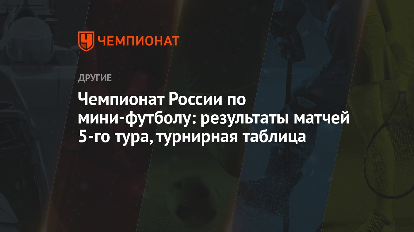 Чемпионат России по мини-футболу: результаты матчей 5-го тура, турнирная  таблица - Чемпионат