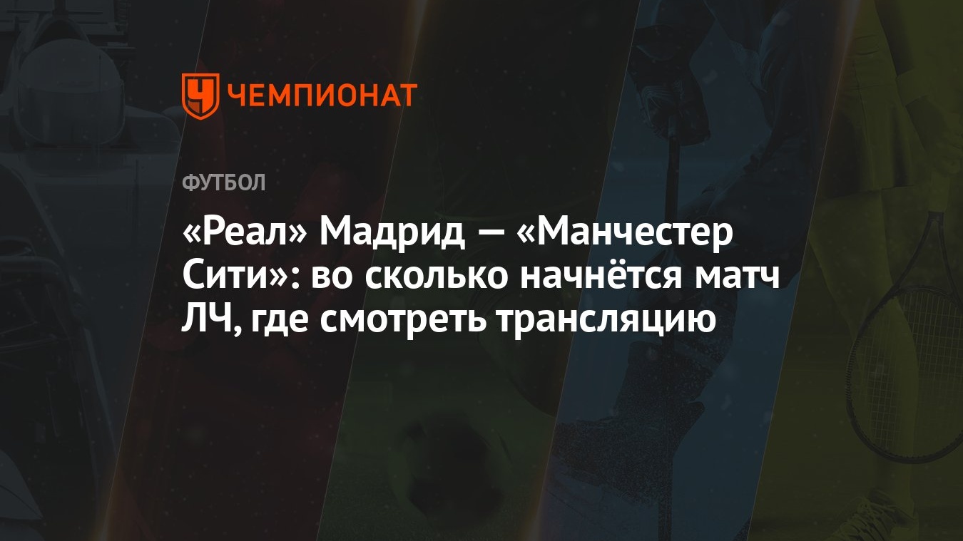 Реал» Мадрид — «Манчестер Сити»: во сколько начнётся матч ЛЧ, где смотреть  трансляцию - Чемпионат