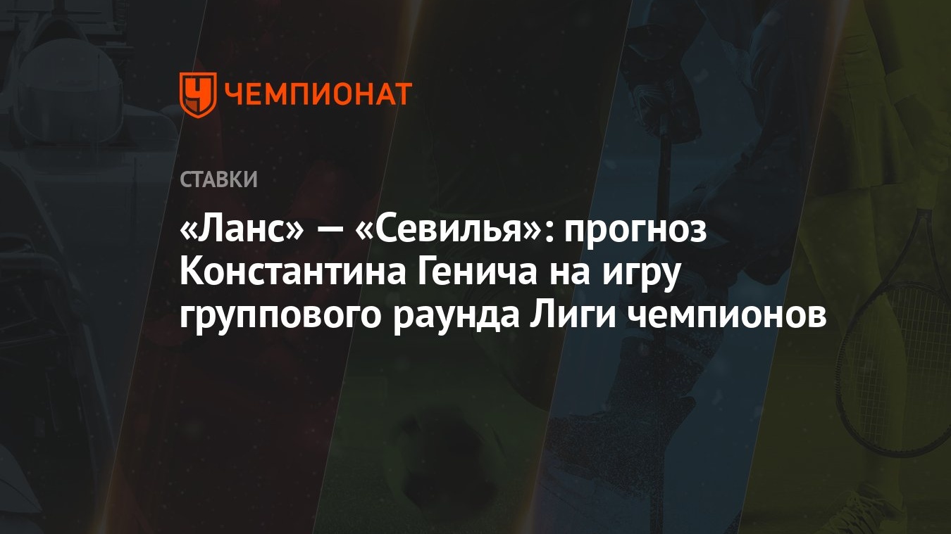 Ланс» — «Севилья»: прогноз Константина Генича на игру группового раунда  Лиги чемпионов - Чемпионат