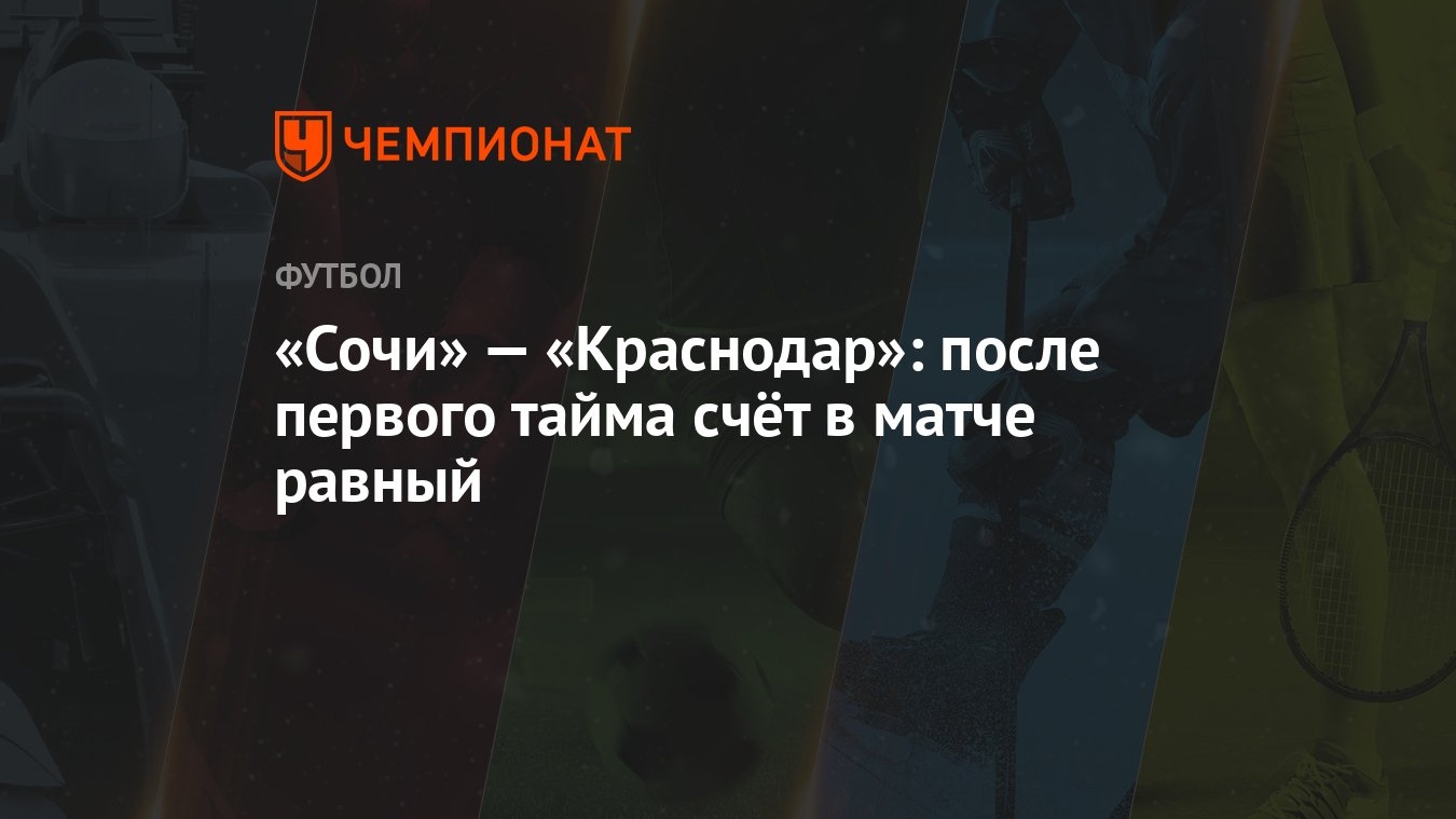 Сочи» — «Краснодар»: после первого тайма счёт в матче равный - Чемпионат