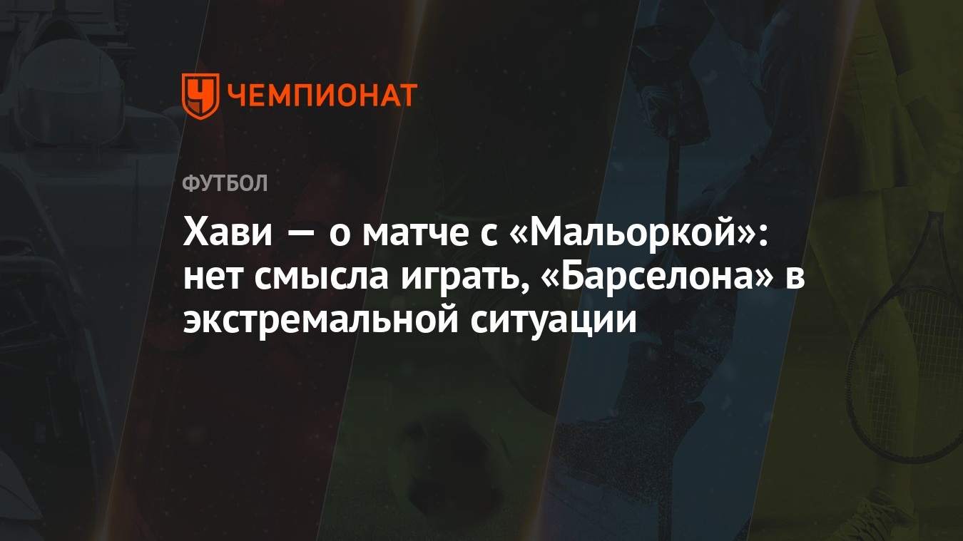 Хави — о матче с «Мальоркой»: нет смысла играть, «Барселона» в экстремальной  ситуации - Чемпионат