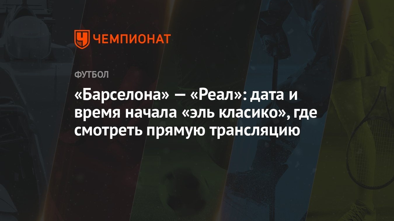 Барселона — Реал: дата и время начала эль класико, где смотреть прямую  трансляцию - Чемпионат