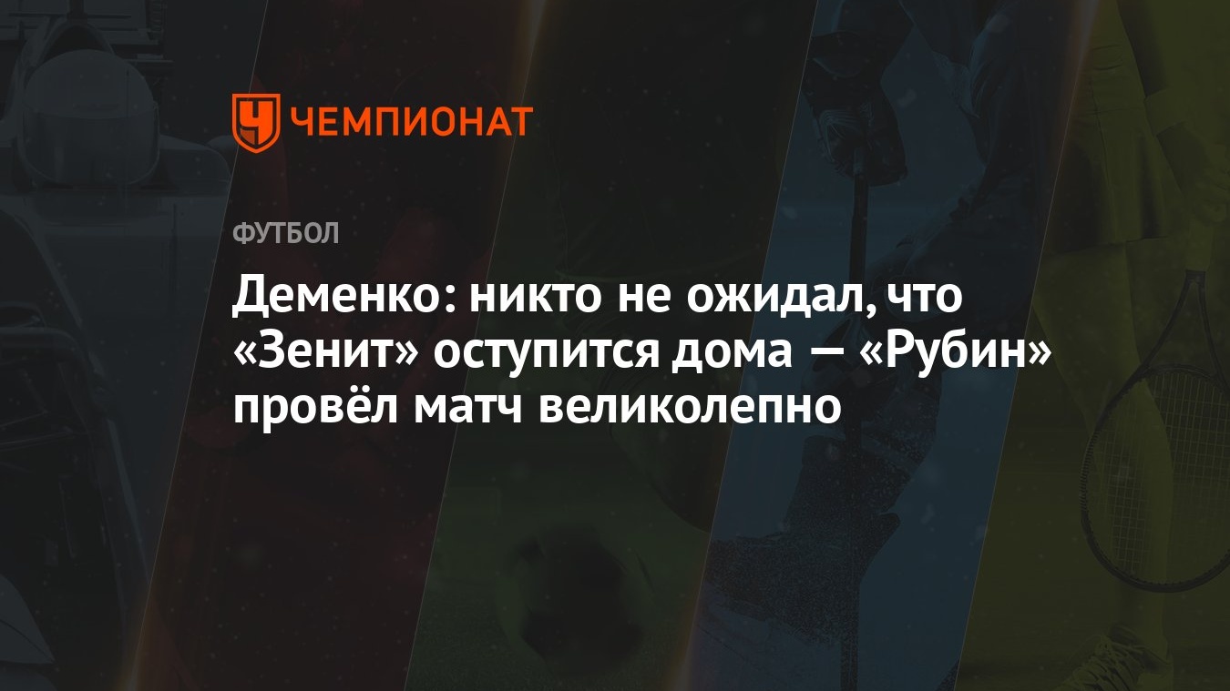 Деменко: никто не ожидал, что «Зенит» оступится дома — «Рубин» провёл матч  великолепно - Чемпионат