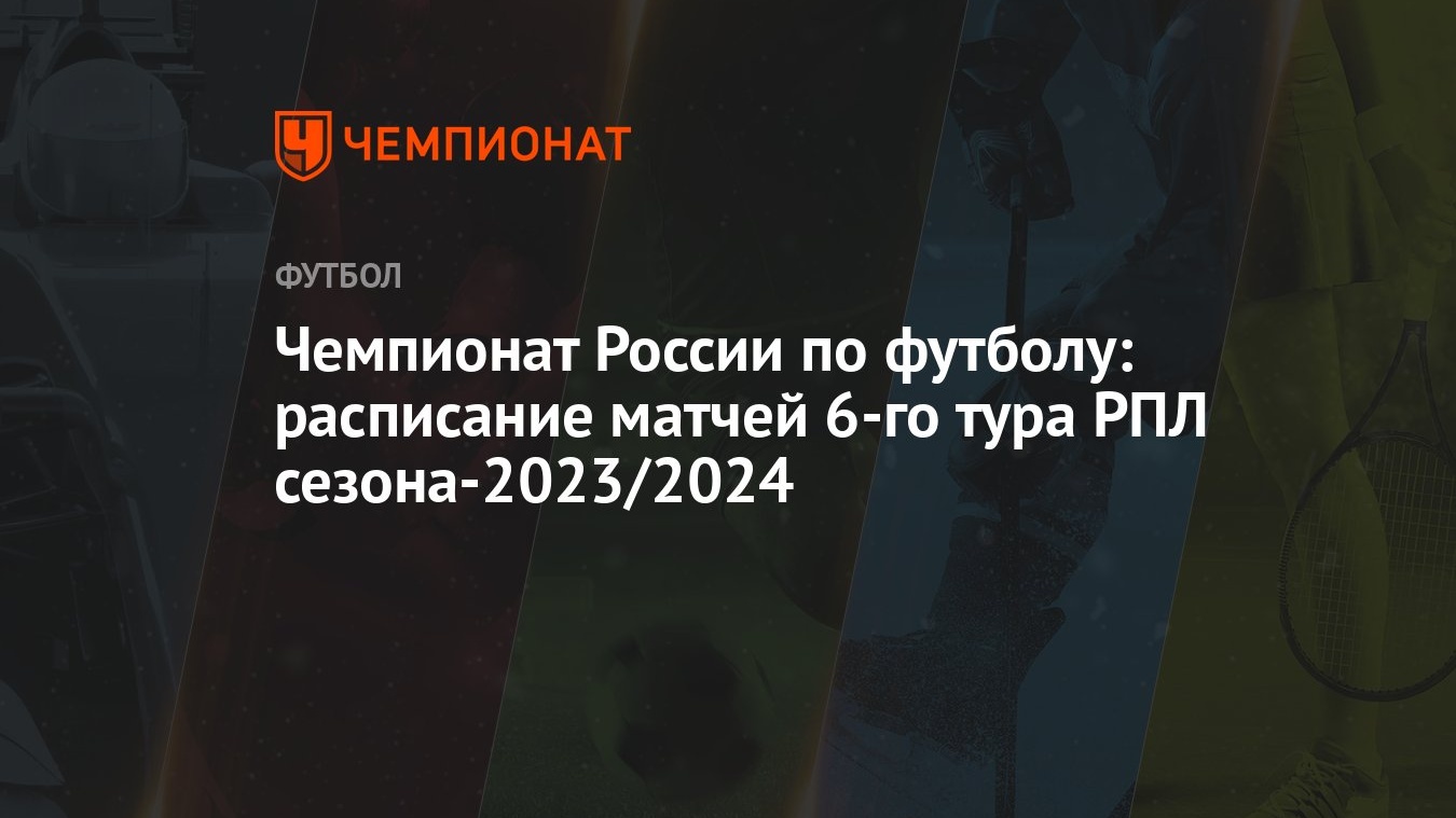 Чемпионат России по футболу: расписание матчей 6-го тура РПЛ  сезона-2023/2024 - Чемпионат