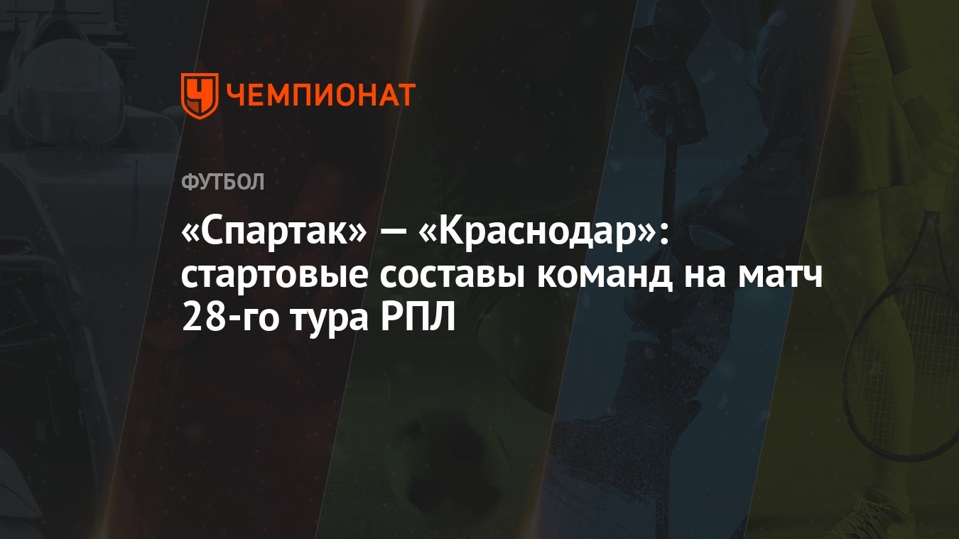 «Спартак» — «Краснодар»: стартовые составы команд на матч 28-го тура РПЛ