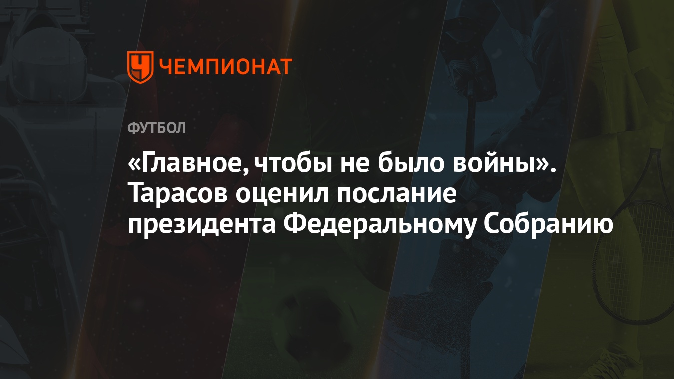 Главное, чтобы не было войны». Тарасов оценил послание президента  Федеральному Собранию - Чемпионат