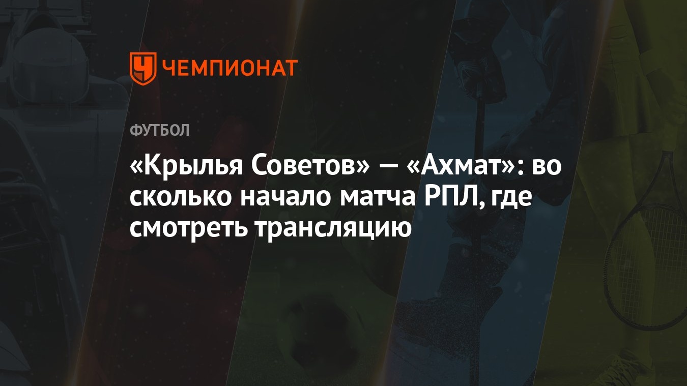 Крылья Советов» — «Ахмат»: во сколько начало матча РПЛ, где смотреть  трансляцию - Чемпионат