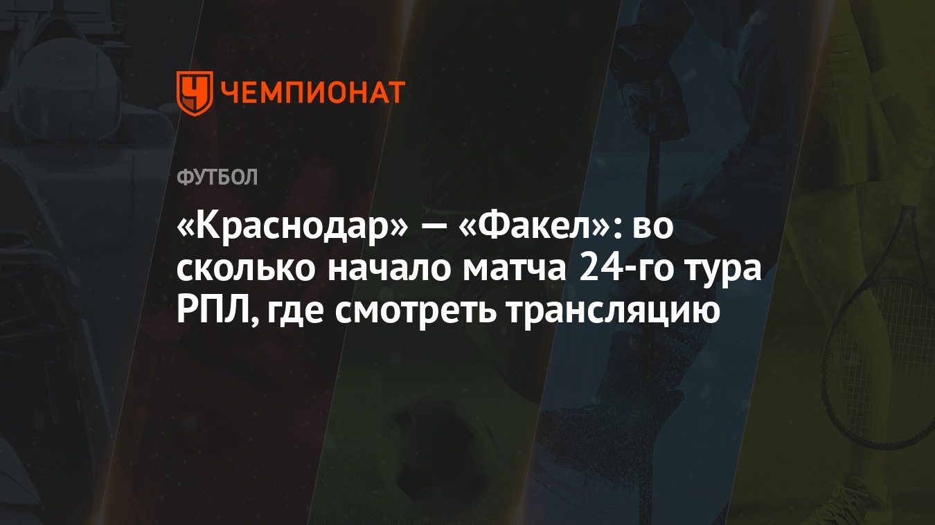 Краснодар» — «Факел»: во сколько начало матча 24-го тура РПЛ, где смотреть  трансляцию - Чемпионат