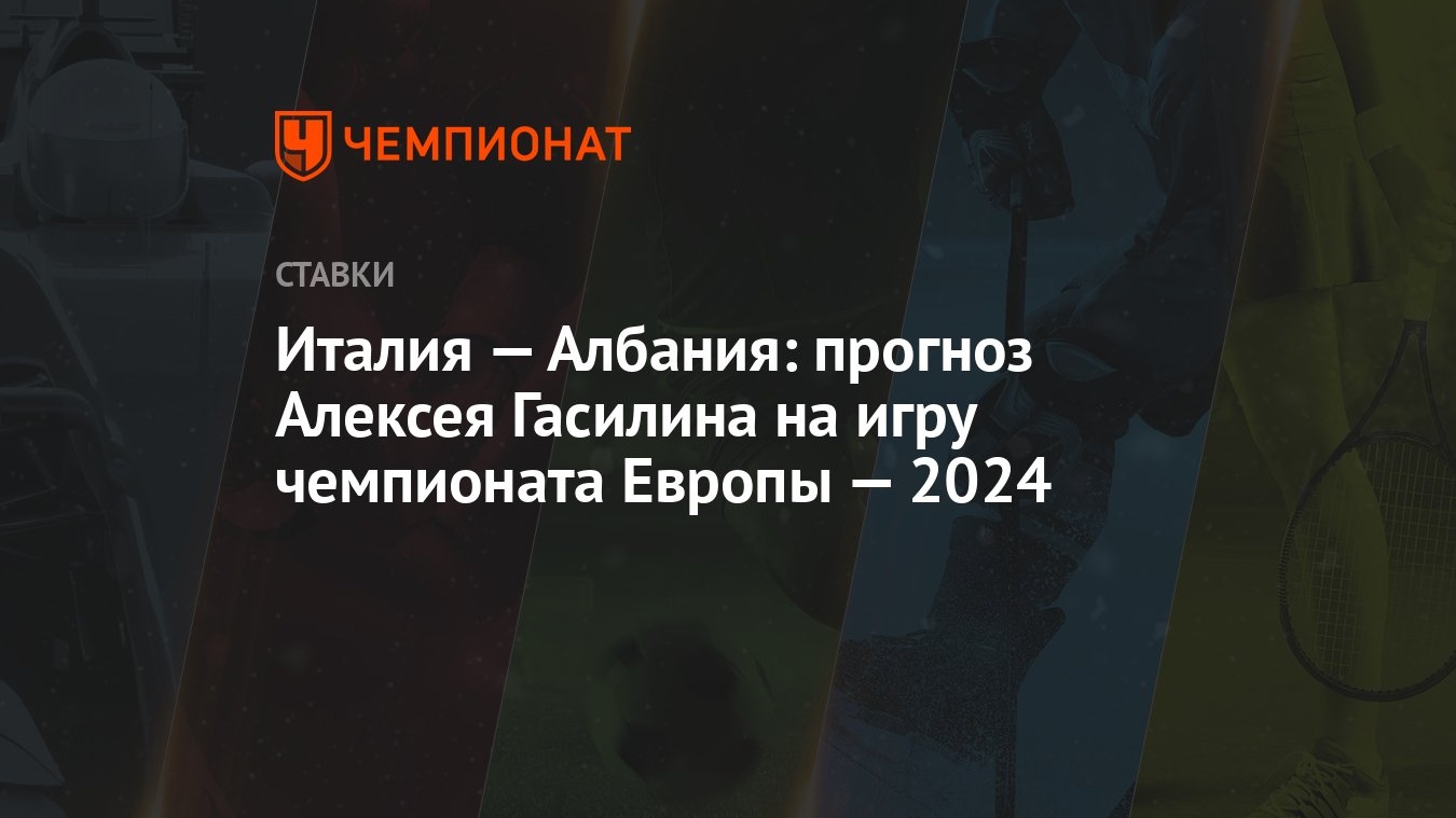 Италия — Албания: прогноз Алексея Гасилина на игру чемпионата Европы — 2024  - Чемпионат