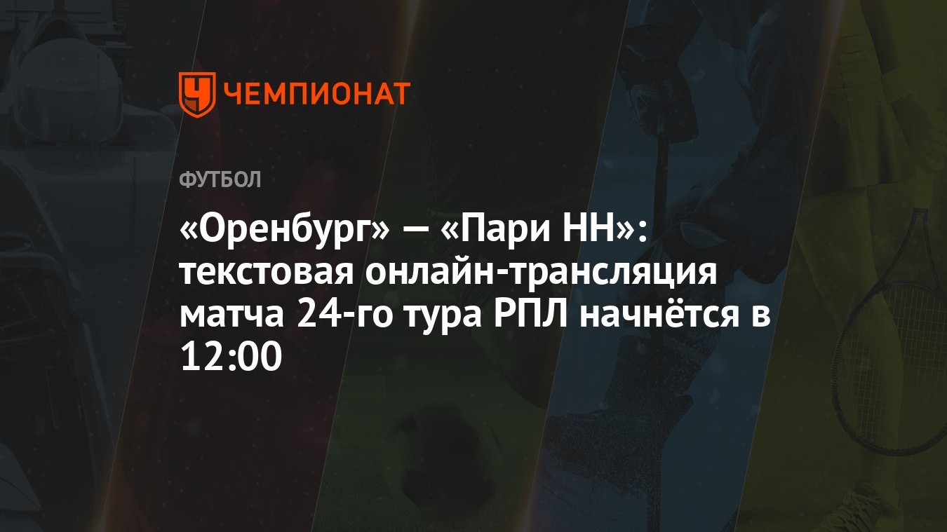 Оренбург» — «Пари НН»: текстовая онлайн-трансляция матча 24-го тура РПЛ  начнётся в 12:00 - Чемпионат