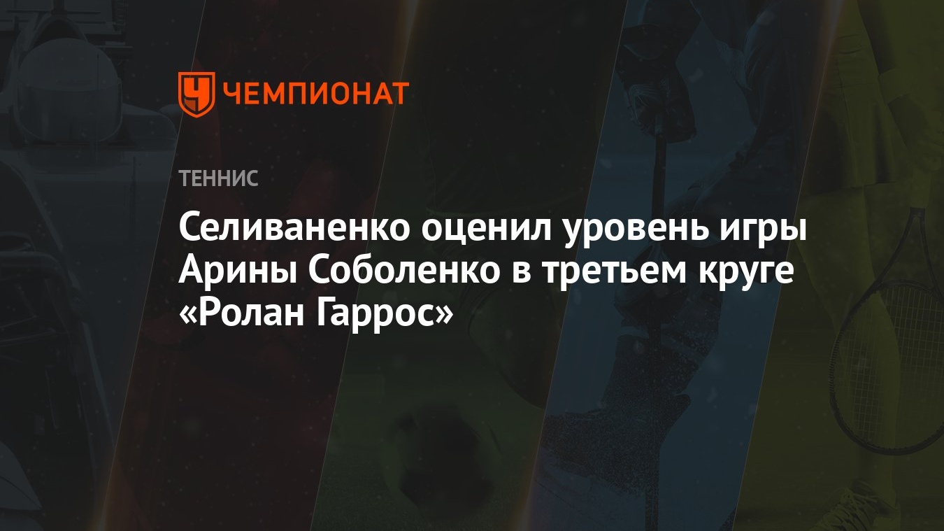 Селиваненко оценил уровень игры Арины Соболенко в третьем круге «Ролан  Гаррос» - Чемпионат