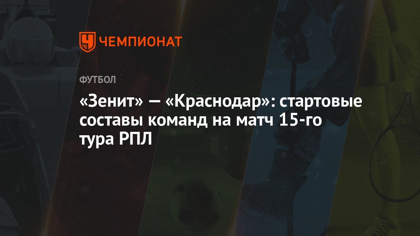 Зенит» — «Краснодар»: стартовые составы команд на матч 15-го тура РПЛ -  Чемпионат