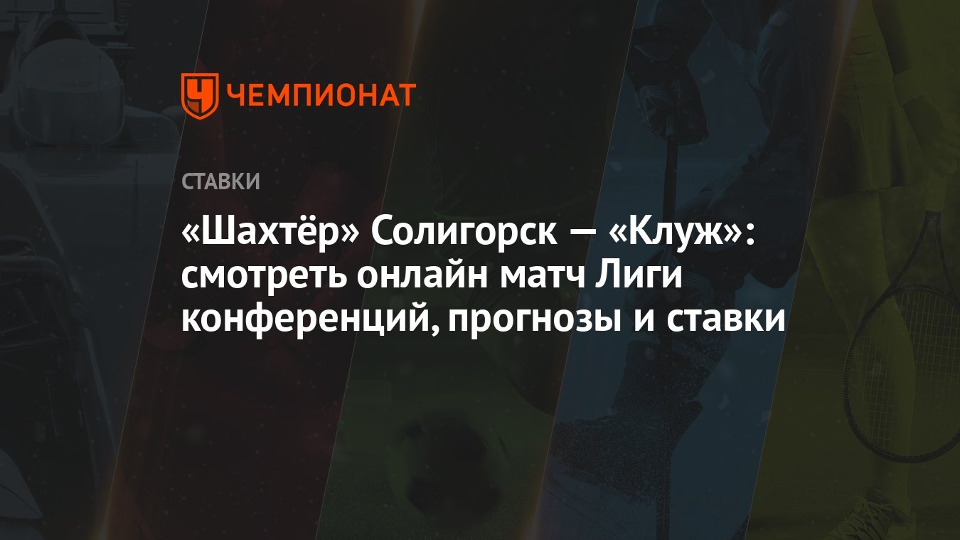 Шахтёр» Солигорск — «Клуж»: смотреть онлайн матч Лиги конференций, прогнозы  и ставки - Чемпионат