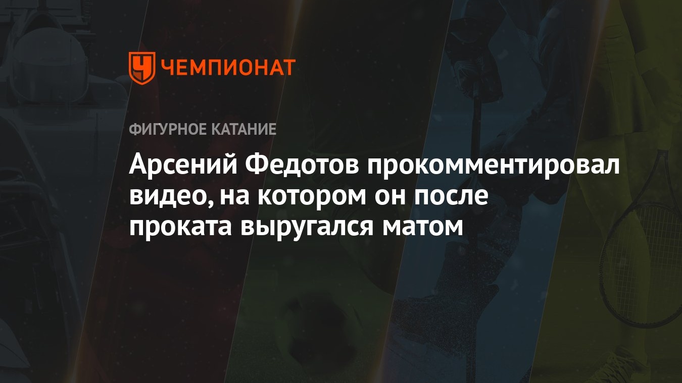 Арсений Федотов прокомментировал видео, на котором он после проката  выругался матом - Чемпионат