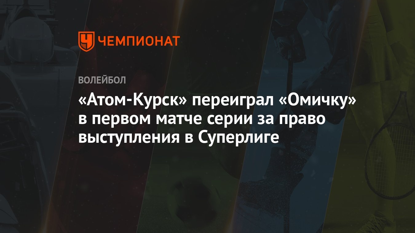 Атом-Курск» переиграл «Омичку» в первом матче серии за право выступления в  Суперлиге - Чемпионат