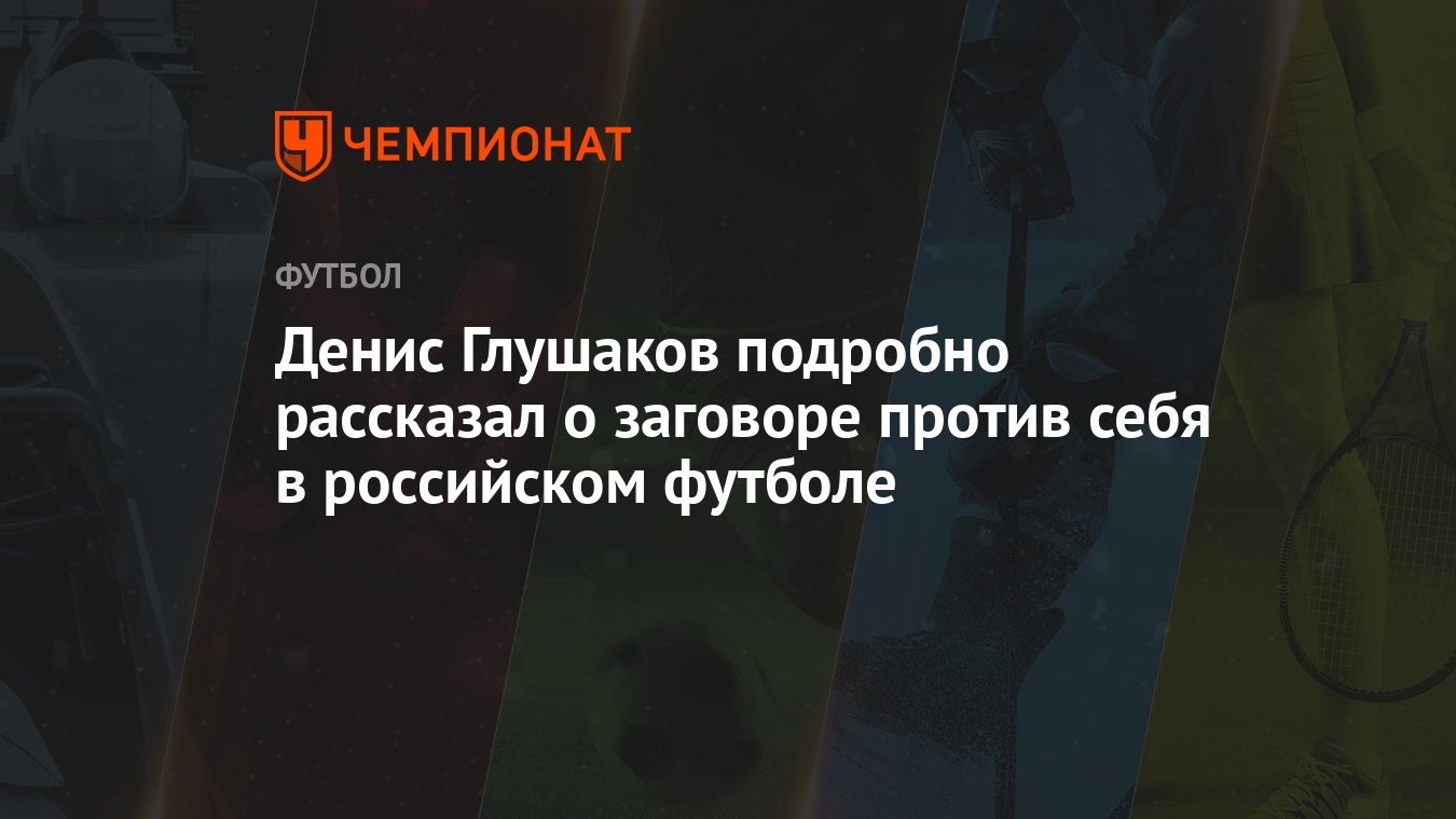 Денис Глушаков подробно рассказал о заговоре против себя в российском  футболе - Чемпионат