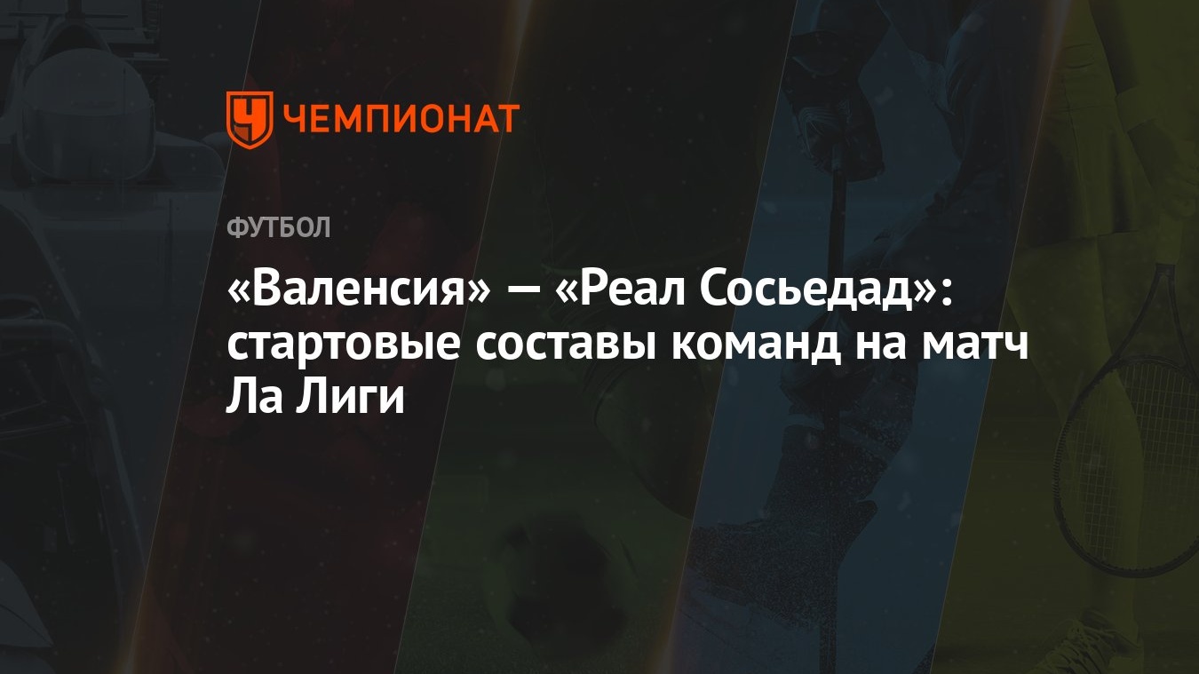 Валенсия» — «Реал Сосьедад»: стартовые составы команд на матч Ла Лиги -  Чемпионат