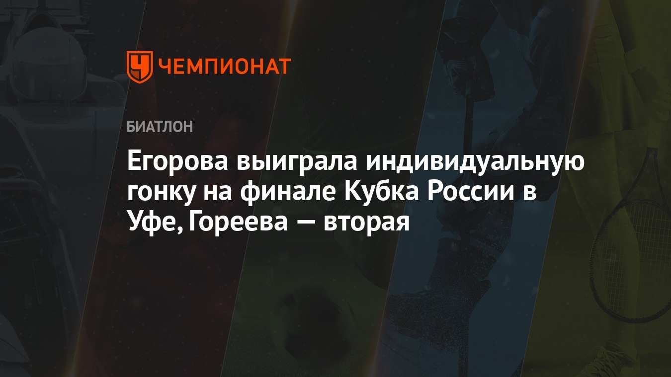 Егорова выиграла индивидуальную гонку на финале Кубка России в Уфе, Гореева  — вторая - Чемпионат