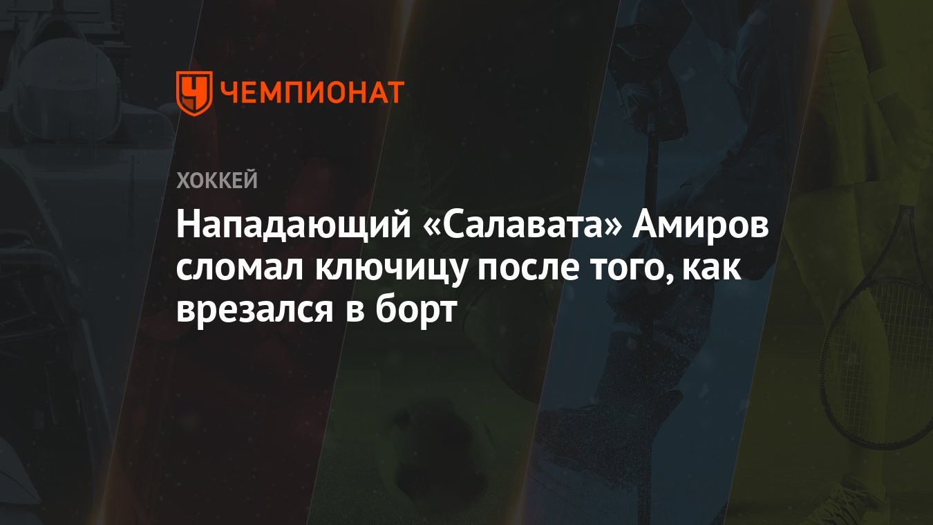 Нападающий «Салавата» Амиров сломал ключицу после того, как врезался в борт  - Чемпионат