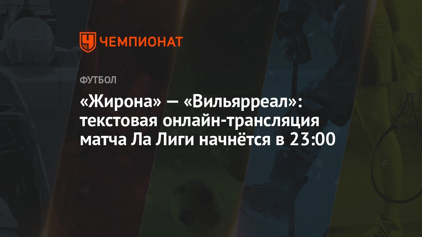 «Жирона» — «Вильярреал»: текстовая онлайн-трансляция матча Ла Лиги начнётся  в 23:00